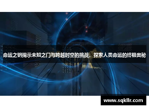 命运之钥揭示未知之门与跨越时空的挑战,探索人类命运的终极奥秘