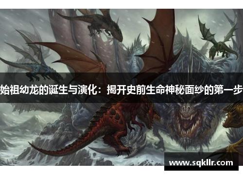 始祖幼龙的诞生与演化:揭开史前生命神秘面纱的第一步